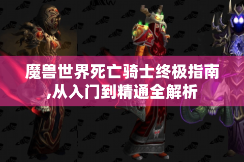 魔兽世界死亡骑士终极指南,从入门到精通全解析