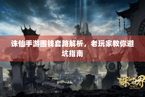 诛仙手游圈钱套路解析，老玩家教你避坑指南