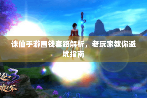 诛仙手游圈钱套路解析，老玩家教你避坑指南