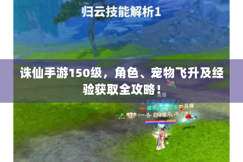 诛仙手游150级，角色、宠物飞升及经验获取全攻略！