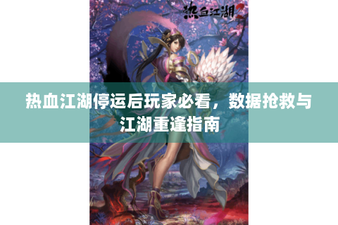 热血江湖停运后玩家必看，数据抢救与江湖重逢指南