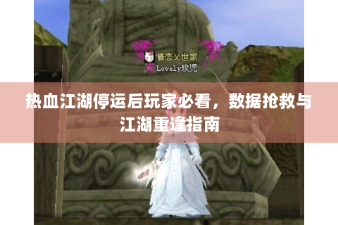 热血江湖停运后玩家必看，数据抢救与江湖重逢指南