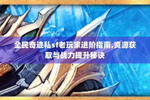 全民奇迹私sf老玩家进阶指南,资源获取与战力提升秘诀