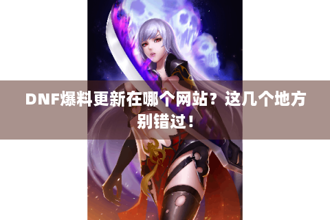 DNF爆料更新在哪个网站？这几个地方别错过！