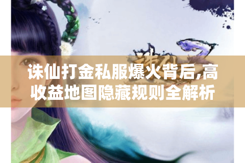 诛仙打金私服爆火背后,高收益地图隐藏规则全解析