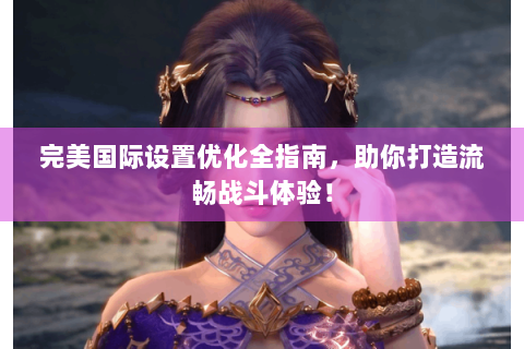 完美国际设置优化全指南，助你打造流畅战斗体验！