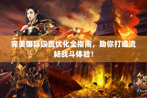 完美国际设置优化全指南，助你打造流畅战斗体验！
