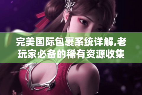 完美国际包裹系统详解,老玩家必备的稀有资源收集指南