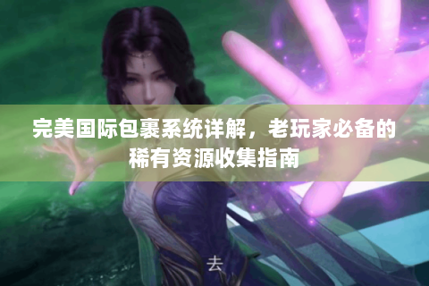 完美国际包裹系统详解，老玩家必备的稀有资源收集指南