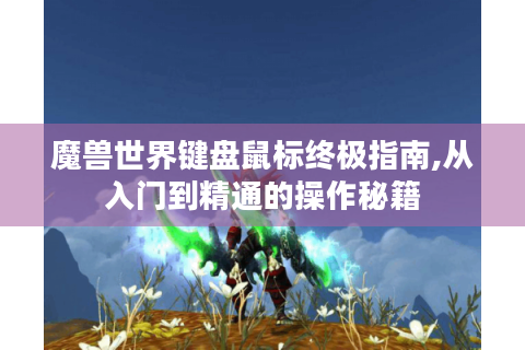 魔兽世界键盘鼠标终极指南,从入门到精通的操作秘籍