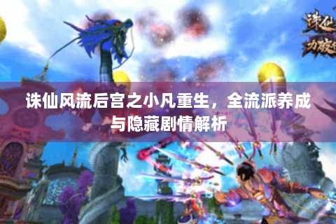 诛仙风流后宫之小凡重生，全流派养成与隐藏剧情解析