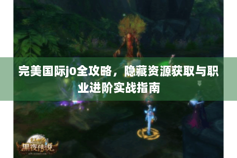 完美国际j0全攻略，隐藏资源获取与职业进阶实战指南
