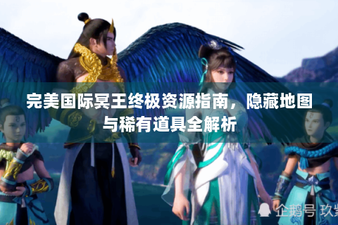完美国际冥王终极资源指南，隐藏地图与稀有道具全解析