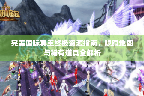 完美国际冥王终极资源指南，隐藏地图与稀有道具全解析