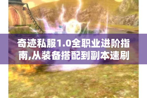 奇迹私服1.0全职业进阶指南,从装备搭配到副本速刷