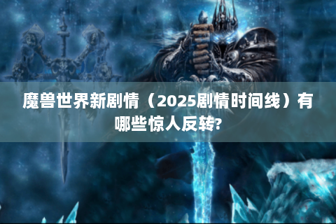 魔兽世界新剧情（2025剧情时间线）有哪些惊人反转?