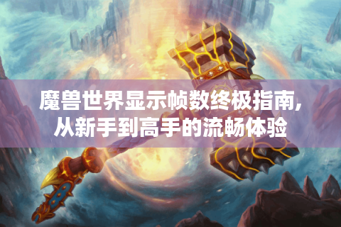 魔兽世界显示帧数终极指南,从新手到高手的流畅体验