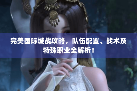 完美国际城战攻略，队伍配置、战术及特殊职业全解析！