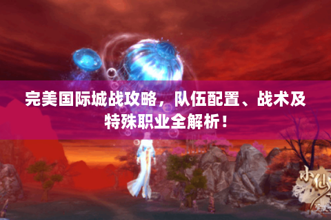 完美国际城战攻略，队伍配置、战术及特殊职业全解析！