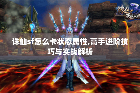 诛仙sf怎么卡状态属性,高手进阶技巧与实战解析