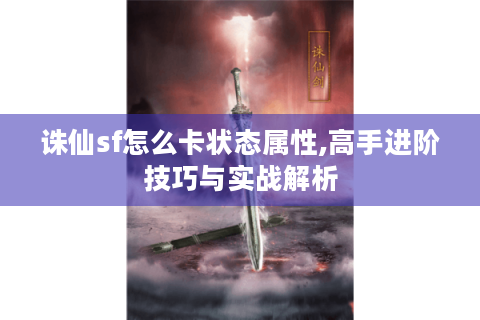诛仙sf怎么卡状态属性,高手进阶技巧与实战解析