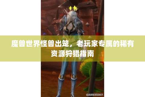 魔兽世界怪兽出笼，老玩家专属的稀有资源狩猎指南
