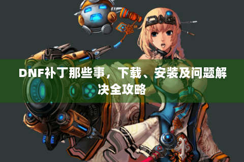 DNF补丁那些事，下载、安装及问题解决全攻略