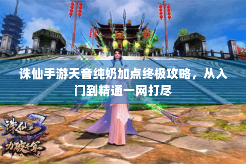 诛仙手游天音纯奶加点终极攻略，从入门到精通一网打尽