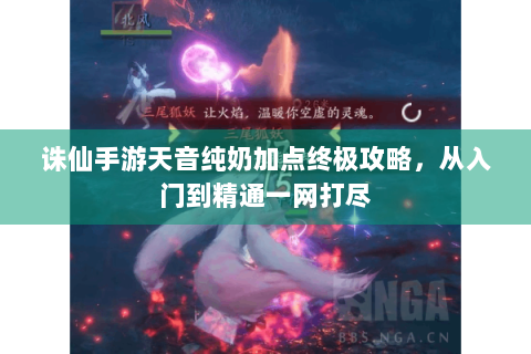 诛仙手游天音纯奶加点终极攻略，从入门到精通一网打尽