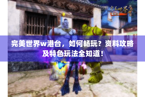 完美世界w港台，如何畅玩？资料攻略及特色玩法全知道！