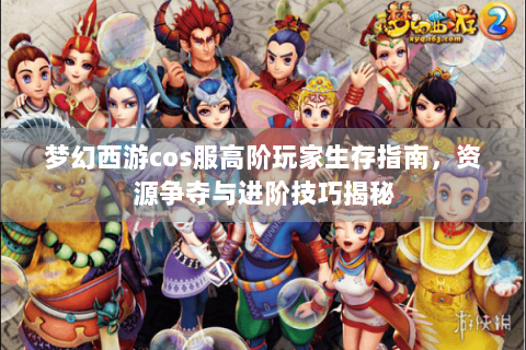 梦幻西游cos服高阶玩家生存指南，资源争夺与进阶技巧揭秘