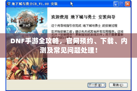 DNF手游全攻略，官网预约、下载、内测及常见问题处理！