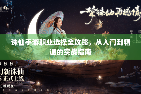 诛仙手游职业选择全攻略，从入门到精通的实战指南