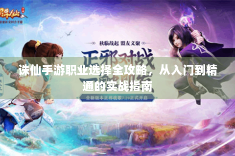 诛仙手游职业选择全攻略，从入门到精通的实战指南