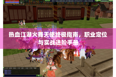 热血江湖火舞天使终极指南，职业定位与实战进阶手册
