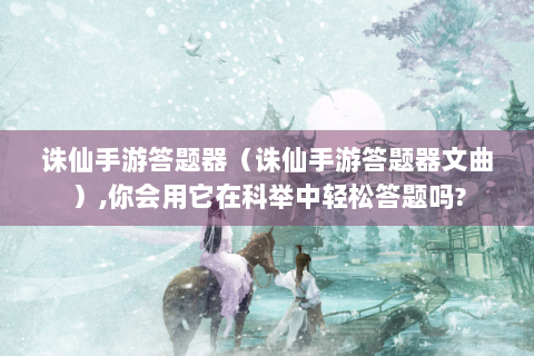 诛仙手游答题器（诛仙手游答题器文曲）,你会用它在科举中轻松答题吗?
