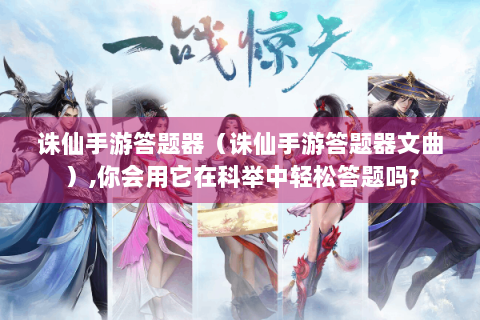 诛仙手游答题器（诛仙手游答题器文曲）,你会用它在科举中轻松答题吗?