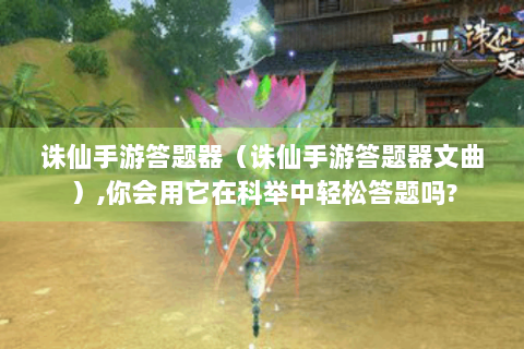 诛仙手游答题器（诛仙手游答题器文曲）,你会用它在科举中轻松答题吗?