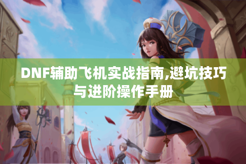 DNF辅助飞机实战指南,避坑技巧与进阶操作手册