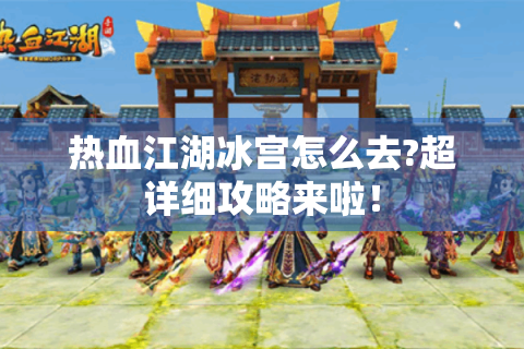 热血江湖冰宫怎么去?超详细攻略来啦！