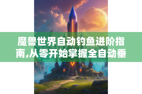 魔兽世界自动钓鱼进阶指南,从零开始掌握全自动垂钓系统