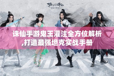 诛仙手游鬼王灌注全方位解析,打造最强坦克实战手册
