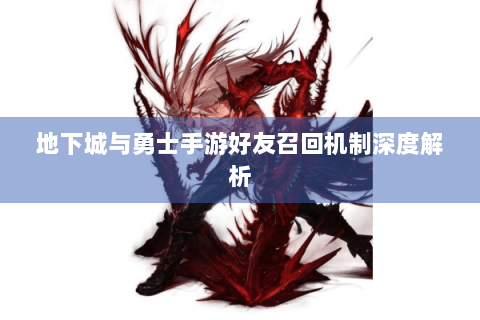 地下城与勇士手游好友召回机制深度解析