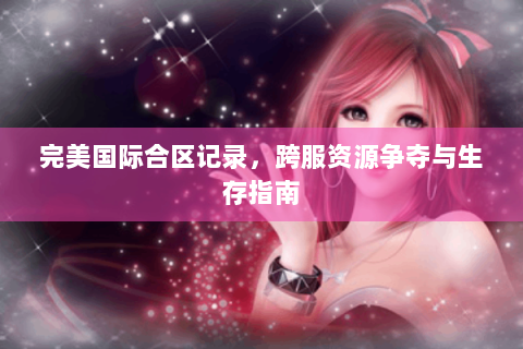 完美国际合区记录，跨服资源争夺与生存指南