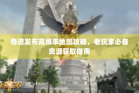 奇迹发布高爆率地图攻略，老玩家必备资源获取指南