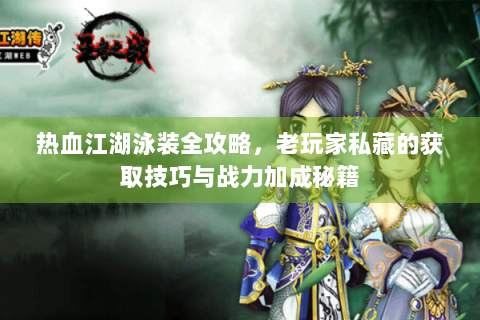 热血江湖泳装全攻略，老玩家私藏的获取技巧与战力加成秘籍