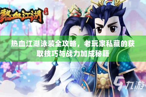 热血江湖泳装全攻略，老玩家私藏的获取技巧与战力加成秘籍