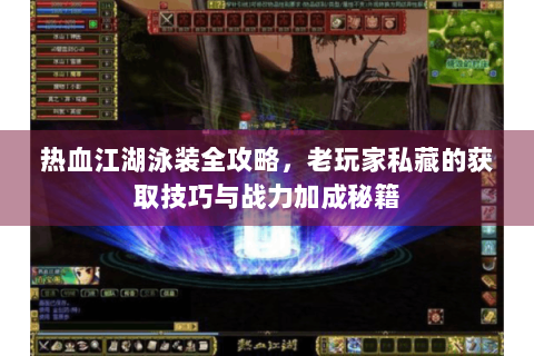 热血江湖泳装全攻略，老玩家私藏的获取技巧与战力加成秘籍