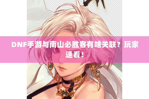 DNF手游与南山必胜客有啥关联？玩家速看！