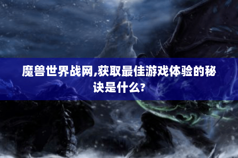 魔兽世界战网,获取最佳游戏体验的秘诀是什么?
